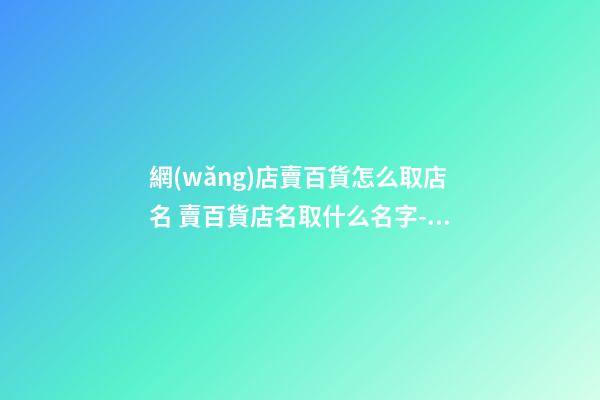 網(wǎng)店賣百貨怎么取店名 賣百貨店名取什么名字-名學(xué)網(wǎng)-第1張-店鋪起名-玄機(jī)派
